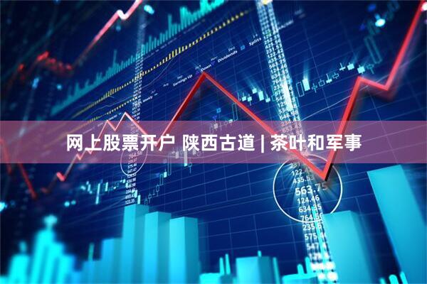 网上股票开户 陕西古道 | 茶叶和军事