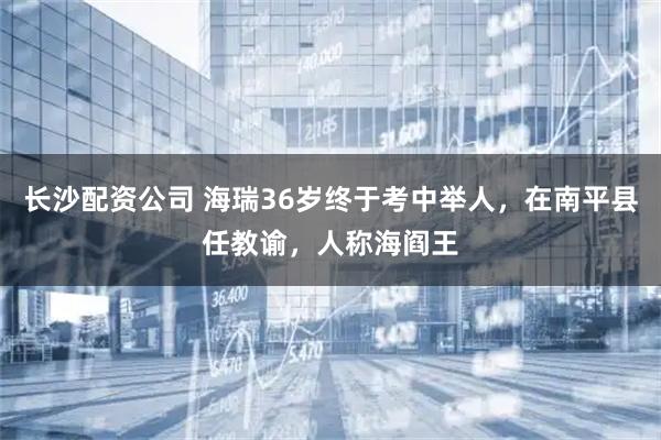长沙配资公司 海瑞36岁终于考中举人，在南平县任教谕，人称海阎王
