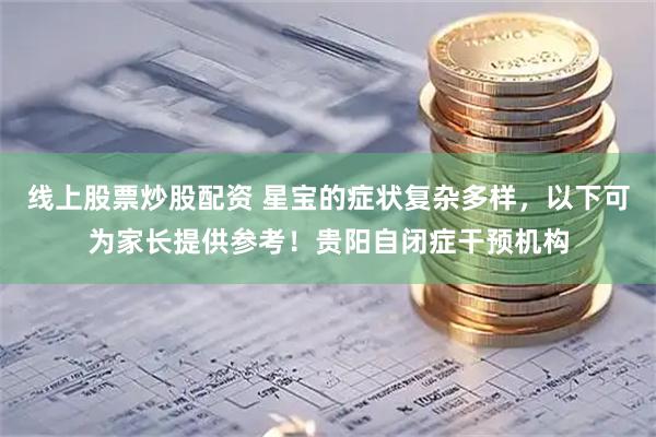 线上股票炒股配资 星宝的症状复杂多样，以下可为家长提供参考！贵阳自闭症干预机构