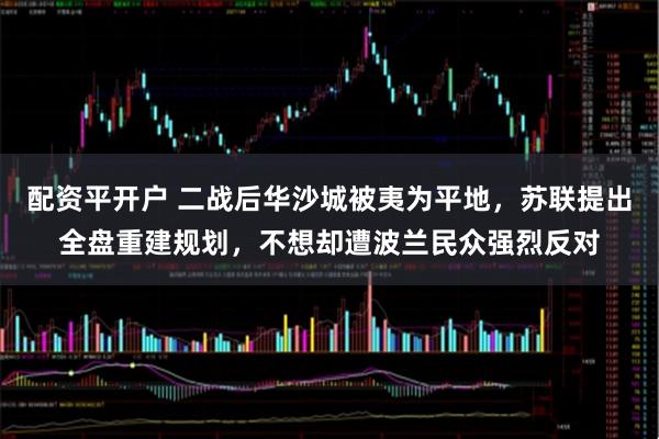 配资平开户 二战后华沙城被夷为平地，苏联提出全盘重建规划，不想却遭波兰民众强烈反对