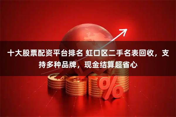 十大股票配资平台排名 虹口区二手名表回收，支持多种品牌，现金结算超省心