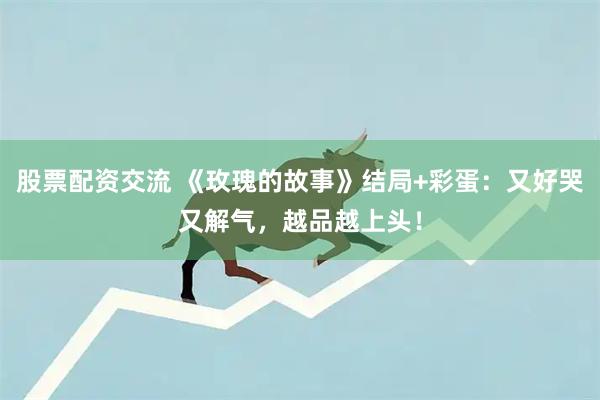 股票配资交流 《玫瑰的故事》结局+彩蛋：又好哭又解气，越品越上头！