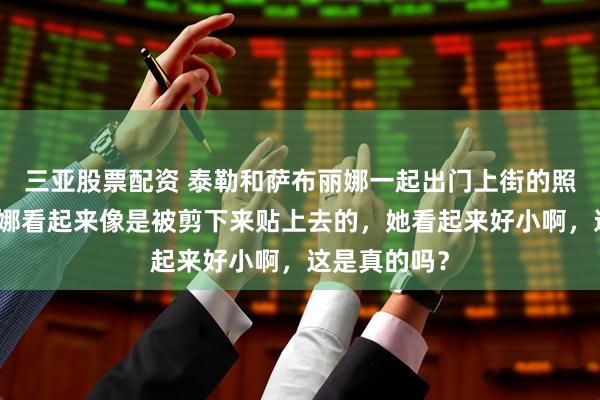三亚股票配资 泰勒和萨布丽娜一起出门上街的照片，萨布丽娜看起来像是被剪下来贴上去的，她看起来好小啊，这是真的吗？