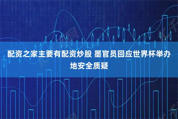 配资之家主要有配资炒股 墨官员回应世界杯举办地安全质疑