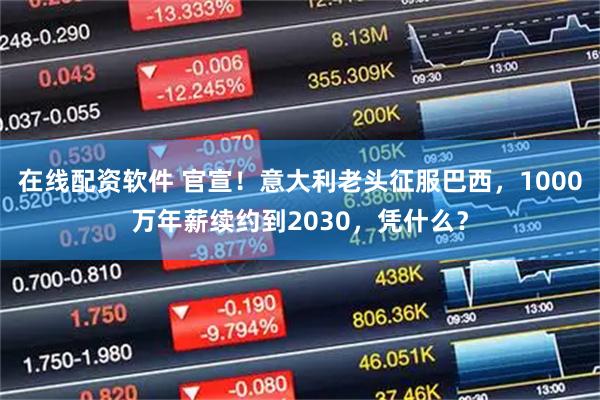 在线配资软件 官宣！意大利老头征服巴西，1000万年薪续约到2030，凭什么？