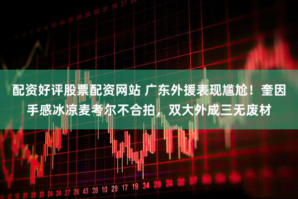 配资好评股票配资网站 广东外援表现尴尬！奎因手感冰凉麦考尔不合拍，双大外成三无废材