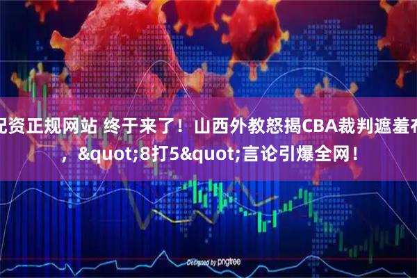配资正规网站 终于来了！山西外教怒揭CBA裁判遮羞布，"8打5"言论引爆全网！