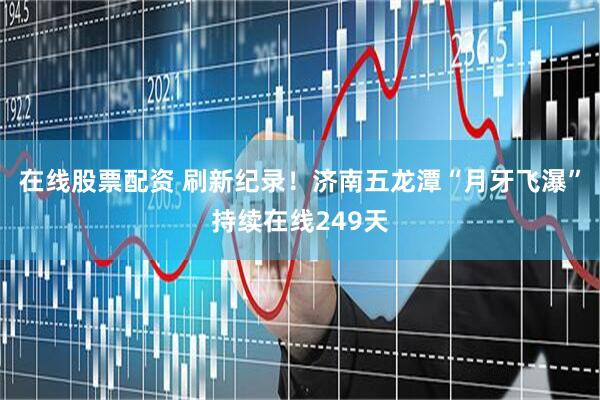 在线股票配资 刷新纪录！济南五龙潭“月牙飞瀑”持续在线249天