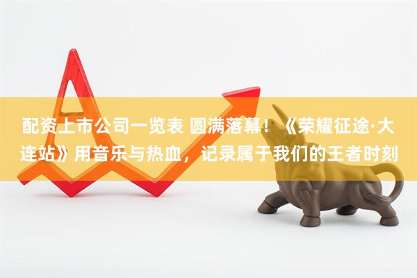 配资上市公司一览表 圆满落幕！《荣耀征途·大连站》用音乐与热血，记录属于我们的王者时刻