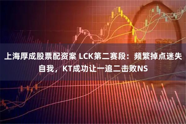 上海厚成股票配资案 LCK第二赛段：频繁掉点迷失自我，KT成功让一追二击败NS