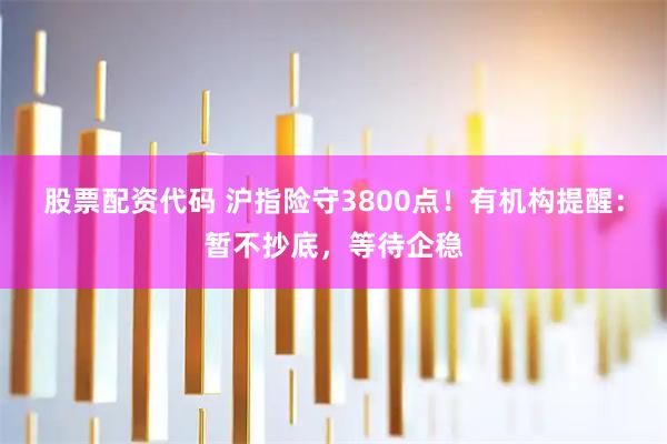 股票配资代码 沪指险守3800点！有机构提醒：暂不抄底，等待企稳