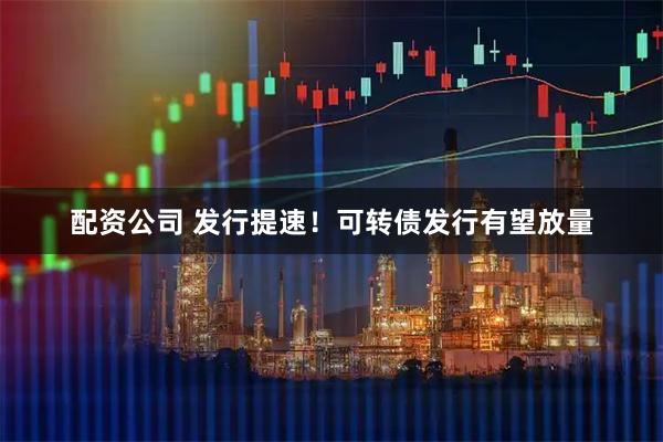 配资公司 发行提速！可转债发行有望放量